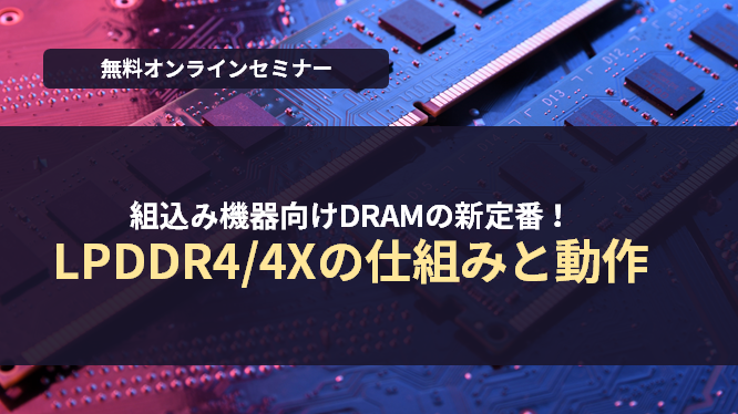 [オンラインセミナー] 組込み機器向けDRAMの新定番！LPDDR4/4Xの仕組みと動作 <無料>