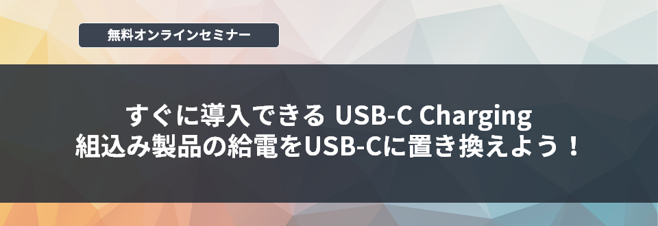 [オンラインセミナー]すぐに導入できる USB-C Charging　組込製品の給電をUSB-Cに置き換えよう！<無料>