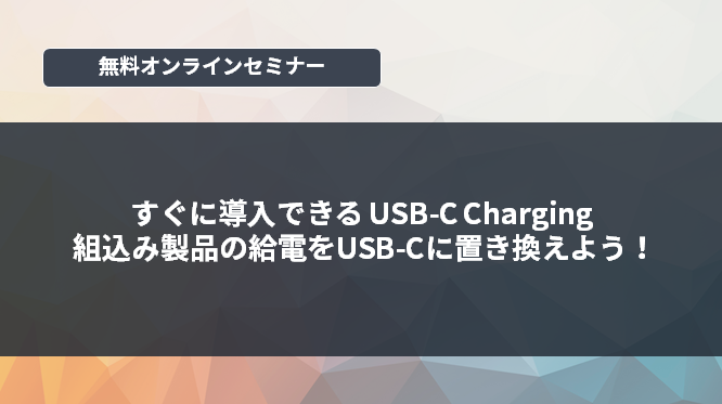 [オンラインセミナー]すぐに導入できる USB-C Charging　組込製品の給電をUSB-Cに置き換えよう！<無料>