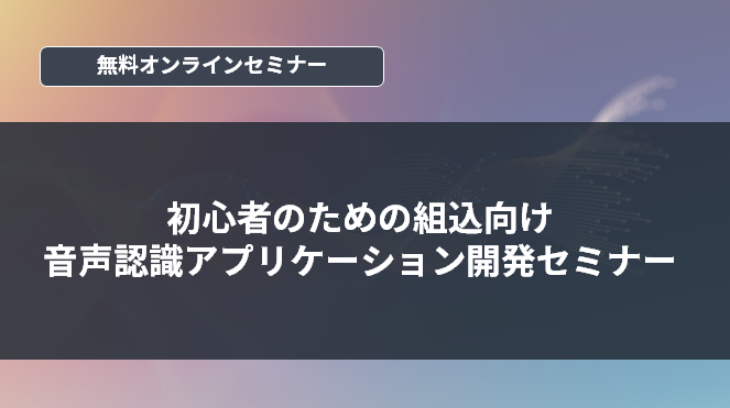 [オンラインセミナー] 初心者のための組込向け音声認識アプリケーション開発セミナー <無料>