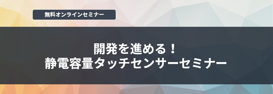 [オンラインセミナー] 開発を進める！静電容量タッチセンサーセミナー <無料>