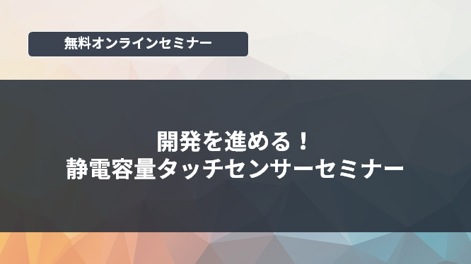 [オンラインセミナー] 開発を進める！静電容量タッチセンサーセミナー <無料>