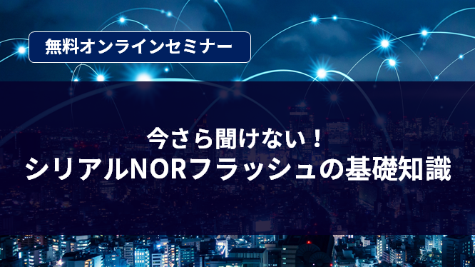 [オンラインセミナー] 今さら聞けない！シリアルNORフラッシュの基礎知識 <無料>