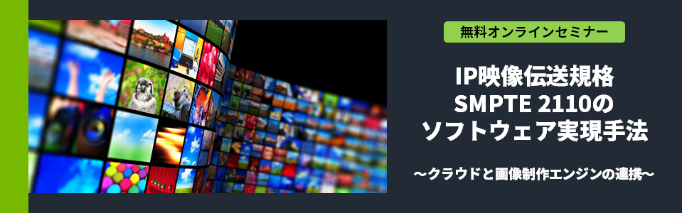 [オンラインセミナー] IP映像伝送規格 SMPTE 2110のソフトウェア実現手法 ～クラウドと画像制作エンジンの連携～ <無料>