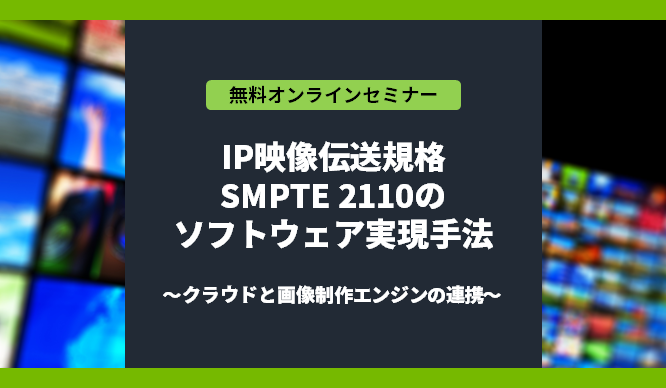 [オンラインセミナー] IP映像伝送規格 SMPTE 2110のソフトウェア実現手法 ～クラウドと画像制作エンジンの連携～ <無料>