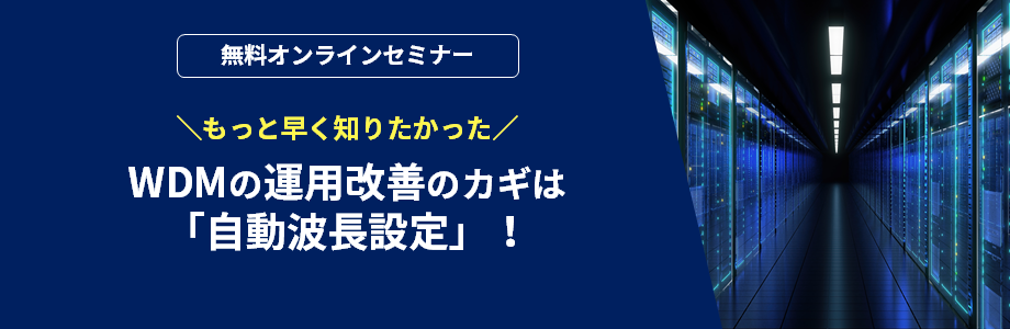 [オンラインセミナー] もっと早く知りたかった！WDMの運用改善のカギは「自動波長設定」！ <無料>