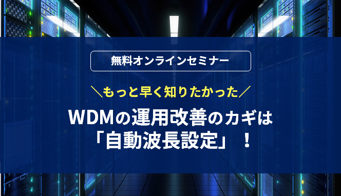 [オンラインセミナー] もっと早く知りたかった！WDMの運用改善のカギは「自動波長設定」！ <無料>
