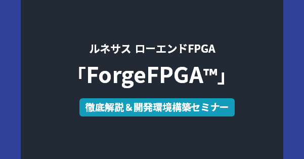 [オンラインセミナー] ルネサスローエンドFPGA「ForgeFPGA」徹底解説＆開発環境構築セミナー <無料>