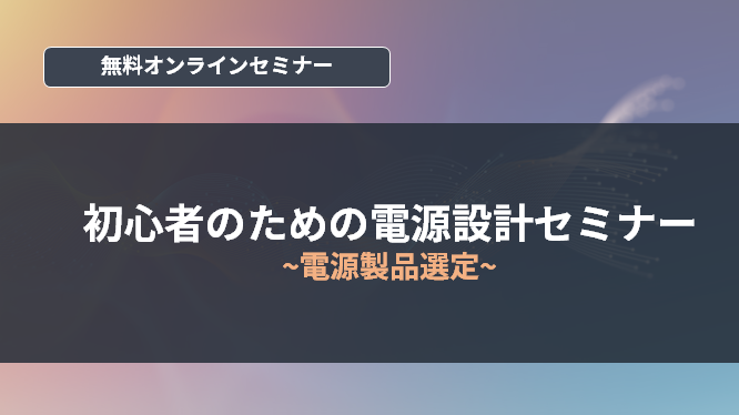 【オンラインセミナー】初心者のための電源設計セミナー～電源製品選定～<無料>