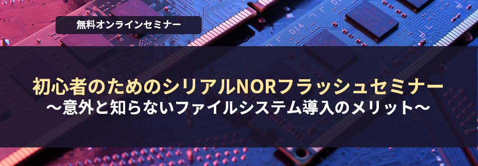 [オンラインセミナー] 初心者のためのシリアルNORフラッシュセミナー ～意外と知らないファイルシステム導入のメリット～ <無料>