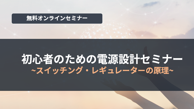 【オンラインセミナー】初心者のための電源設計セミナー～スイッチング・レギュレーターの原理～<無料>