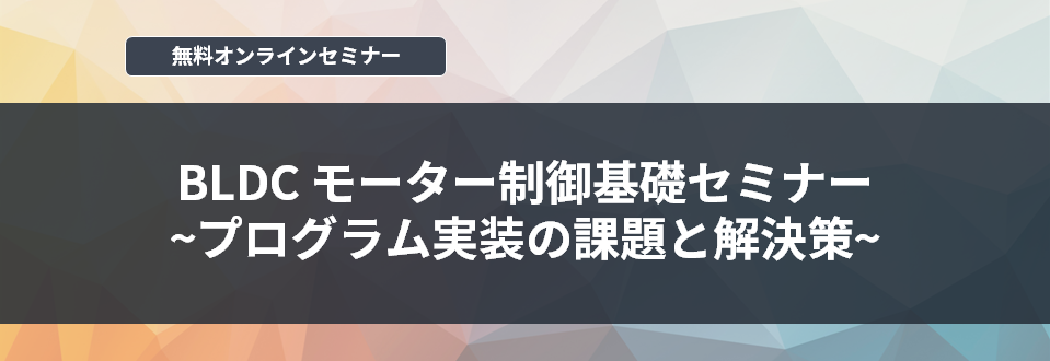 [オンラインセミナー] BLDCモーター制御基礎セミナー ～プログラム実装の課題と解決策～ <無料>