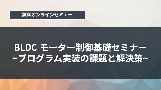 [オンラインセミナー] BLDCモーター制御基礎セミナー ～プログラム実装の課題と解決策～ <無料>