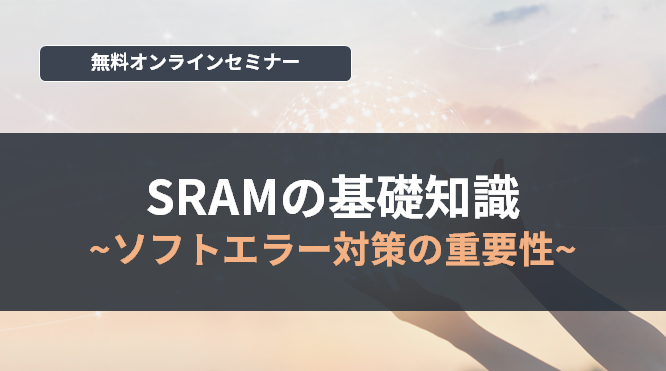 [オンラインセミナー] SRAMの基礎知識 ～ソフトエラー対策の重要性～ <無料>