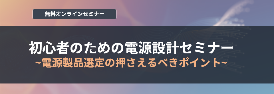 【オンラインセミナー】初心者のための電源設計セミナー~電源製品選定の押さえるべきポイント~<無料>