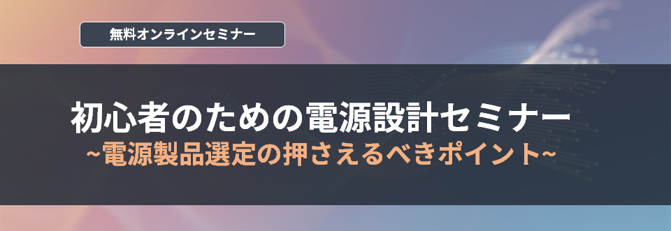 【オンラインセミナー】初心者のための電源設計セミナー～電源製品選定の押さえるべきポイント～<無料>