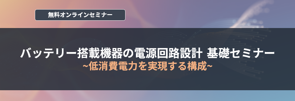 【オンラインセミナー】バッテリー搭載機器の電源回路設計 基礎セミナー ～低消費電力を実現する構成～  <無料>