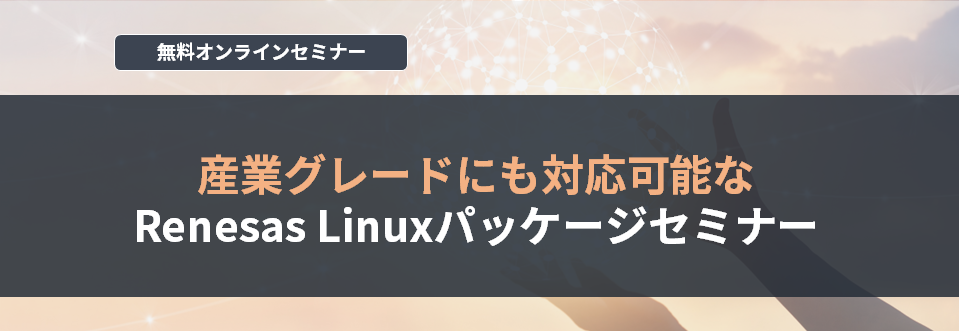 【オンラインセミナー】産業グレードにも対応可能な Renesas Linuxパッケージセミナー  <無料>