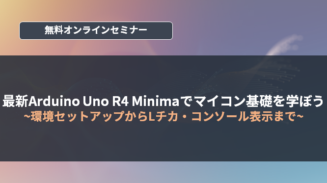 [オンラインセミナー] 最新Arduino Uno R4 Minimaでマイコン基礎を学ぼう ～環境セットアップからLチカ・コンソール表示まで～ <無料>