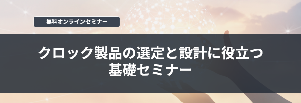 [オンラインセミナー] クロック製品の選定と設計に役立つ基礎セミナー <無料>