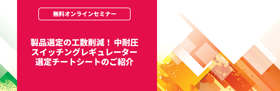[オンラインセミナー] 製品選定の工数削減！ 中耐圧スイッチングレギュレーター選定チートシートのご紹介 <無料>