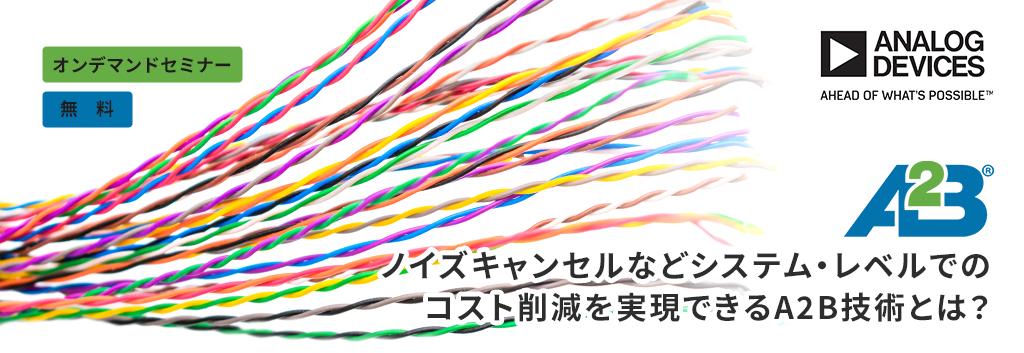 【オンデマンドセミナー】ノイズキャンセルなどシステム・レベルでのコスト削減を実現できるA2B技術とは? ~新たなバス通信テクノロジーでノイズキャンセル、CbM、センサーネットワークの簡素化を実現!~ <無料>
