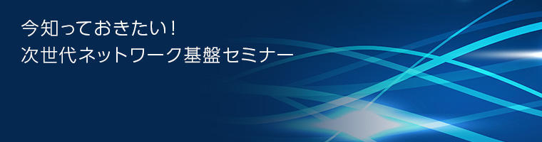 [セミナー]  今知っておきたい！次世代ネットワーク基盤セミナー <無料>