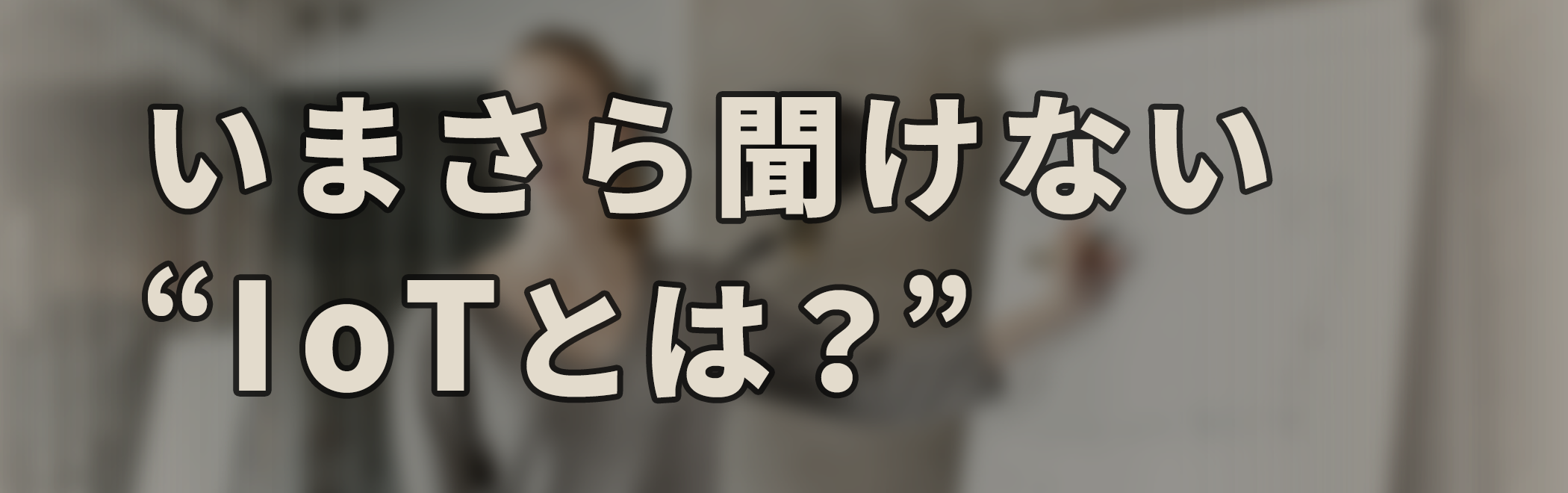 いまさら聞けない IoTとは？