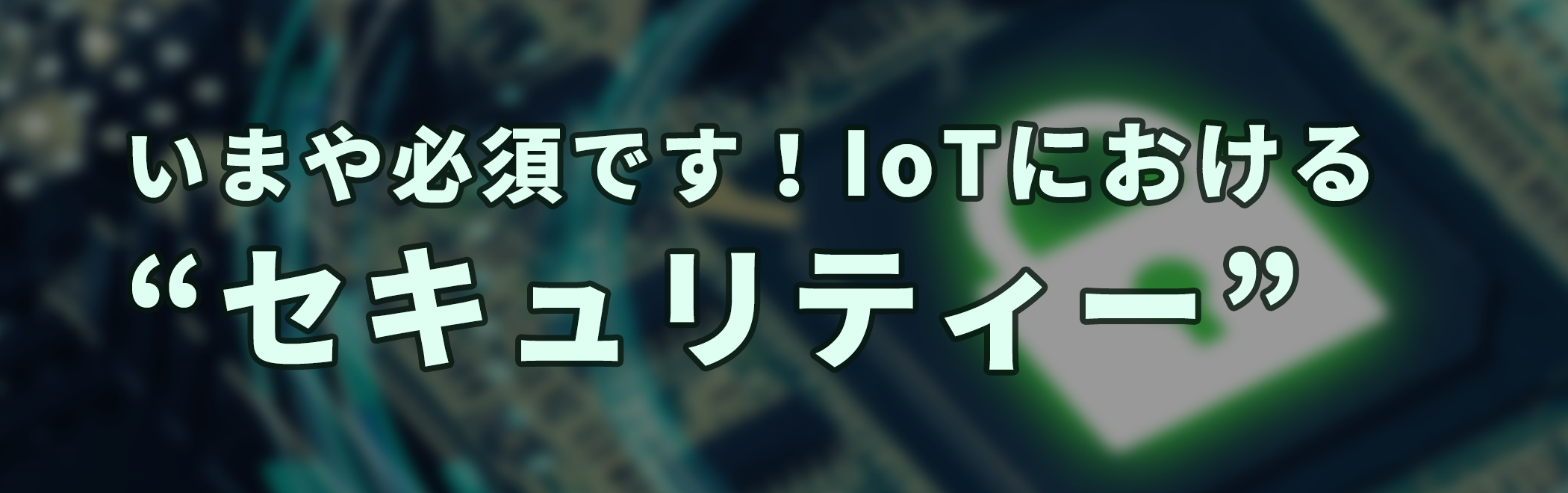 いまや必須です！IoTにおけるセキュリティー