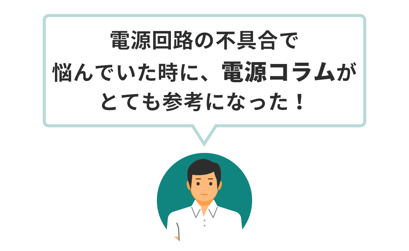 電源ドックのお客様「電源回路の不具合で悩んでいた時に、電源コラムがとても参考になった!」