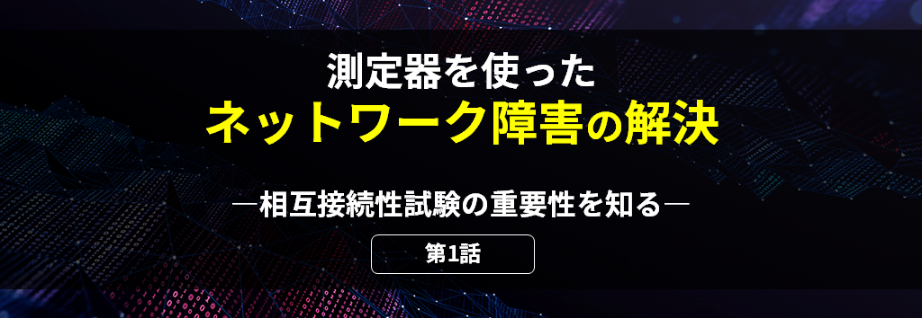 測定器を使ったネットワーク障害の解決 第1話 相互接続性試験の重要性を知る