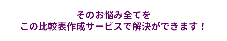 そのお悩み全てをこの比較表作成サービスで解決ができます!