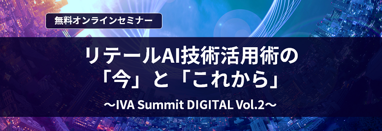 【オンラインセミナー】 リテールAI技術活用術の「今」と「これから」~IVA Summit DIGITAL Vol.2~ <無料>