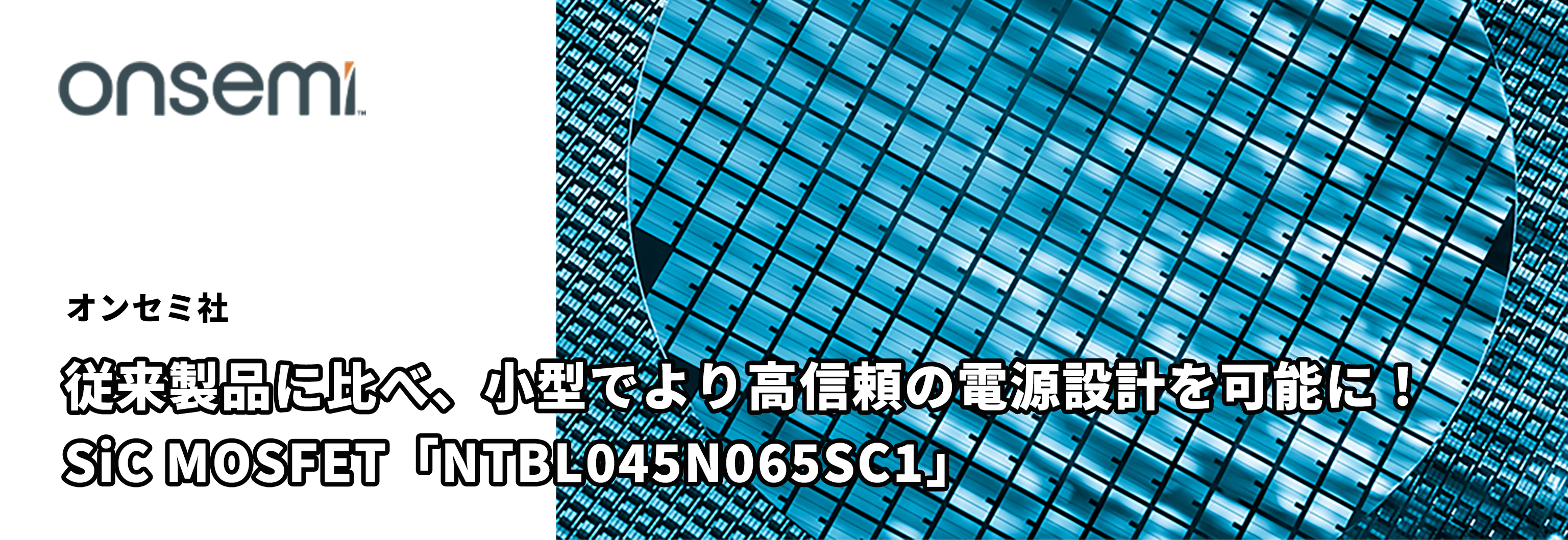 従来製品に比べ、小型でより高信頼の電源設計を可能に！SiC MOSFET「NTBL045N065SC1」