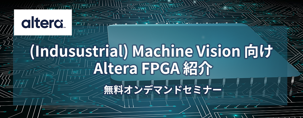 オンデマンドセミナー「(Indusustrial) Machine Vision 向け Altera FPGA 紹介」 <無料>