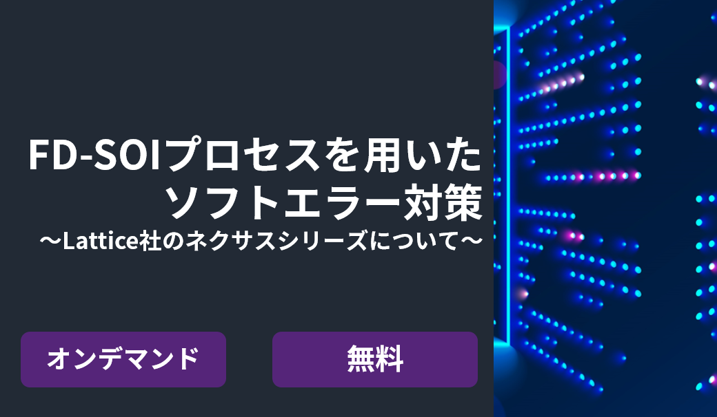 [オンデマンドセミナー] FD-SOIプロセスを用いたソフトエラー対策 ～Lattice社のネクサスシリーズについて～ <無料>