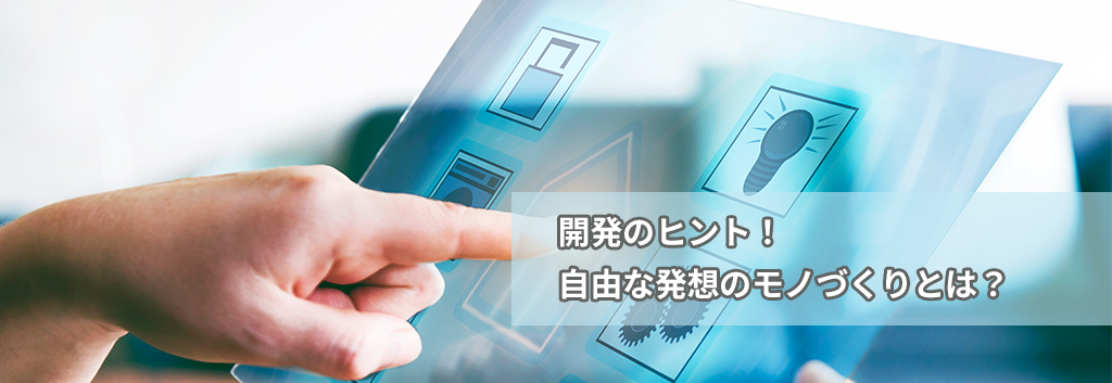 開発のヒント!自由な発想のモノづくりとは?